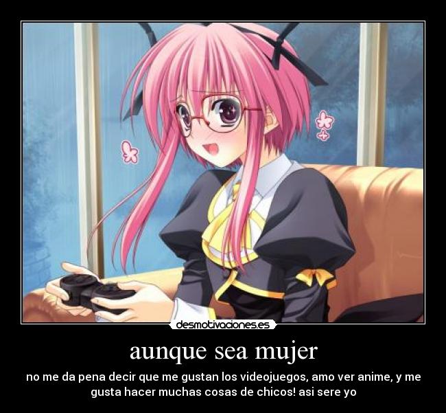 aunque sea mujer - no me da pena decir que me gustan los videojuegos, amo ver anime, y me
gusta hacer muchas cosas de chicos! asi sere yo