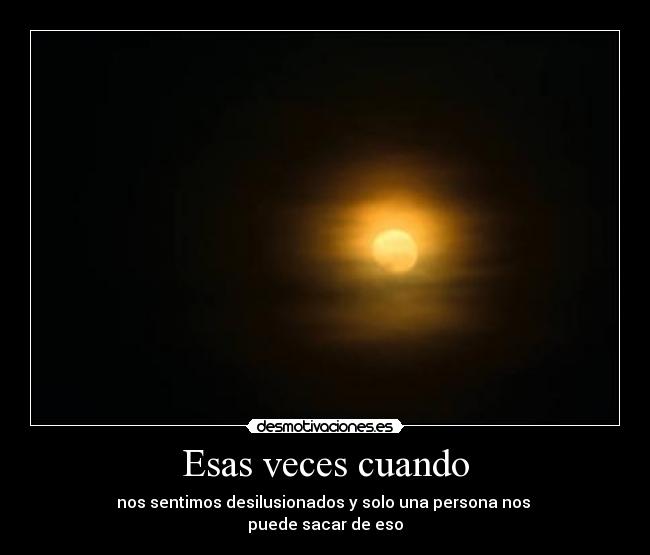 Esas veces cuando - nos sentimos desilusionados y solo una persona nos
puede sacar de eso