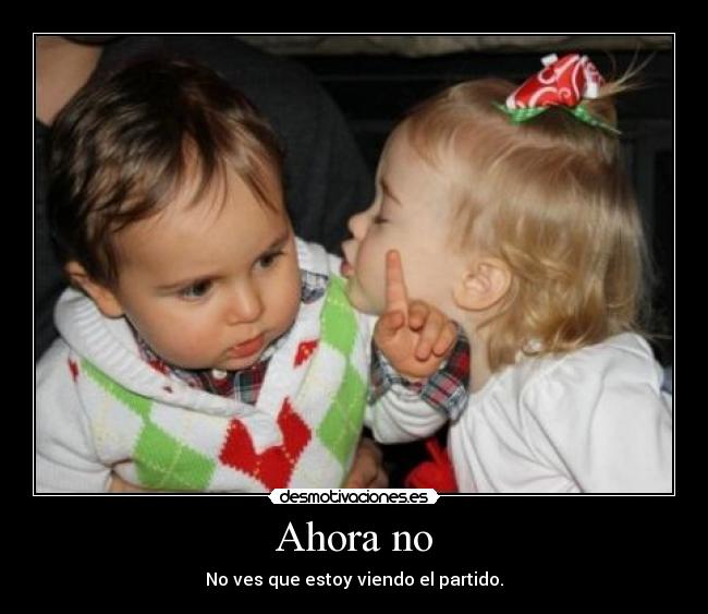 Ahora no - No ves que estoy viendo el partido.