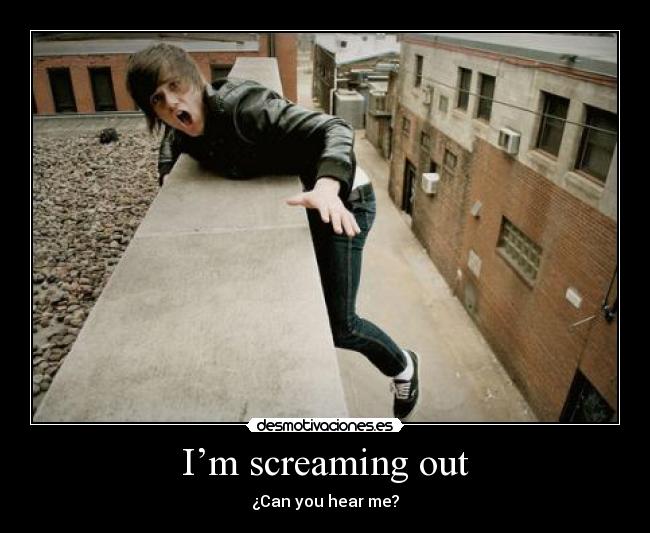I’m screaming out - ¿Can you hear me?