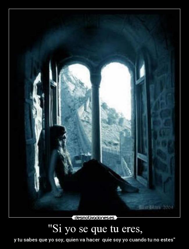 Si yo se que tu eres, - y tu sabes que yo soy, quien va hacer  quie soy yo cuando tu no estes