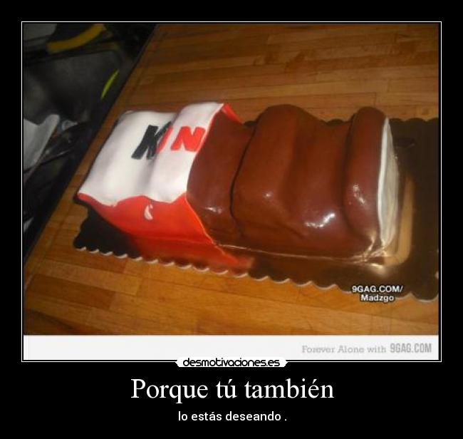 Porque tú también - lo estás deseando .