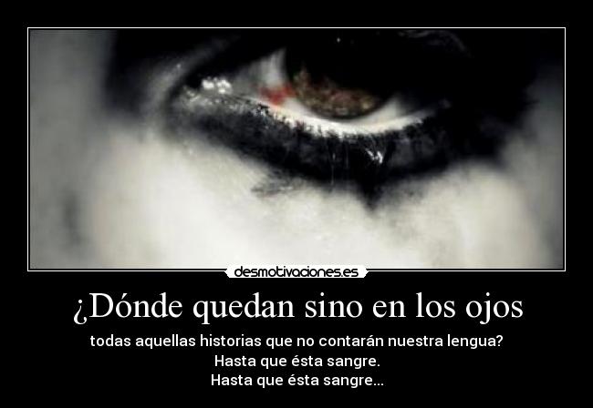 ¿Dónde quedan sino en los ojos - todas aquellas historias que no contarán nuestra lengua?
Hasta que ésta sangre.
Hasta que ésta sangre...