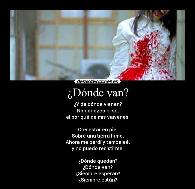 ¿Dónde van? - ¿Y de dónde vienen?
No conozco ni sé,
el por qué de mis vaivenes.
Creí estar en pie.
Sobre una tierra firme.
Ahora me perdí y tambaleé,
y no puedo resistirme.
¿Dónde quedan?
¿Dónde van?
¿Siempre esperan?
¿Siempre están?