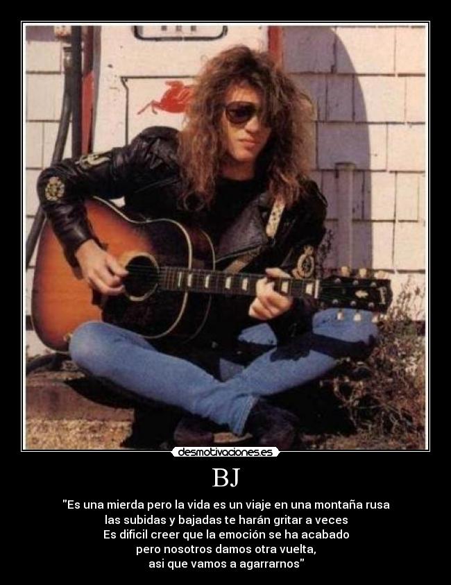 BJ - Es una mierda pero la vida es un viaje en una montaña rusa
las subidas y bajadas te harán gritar a veces
Es dificil creer que la emoción se ha acabado
pero nosotros damos otra vuelta,
asi que vamos a agarrarnos