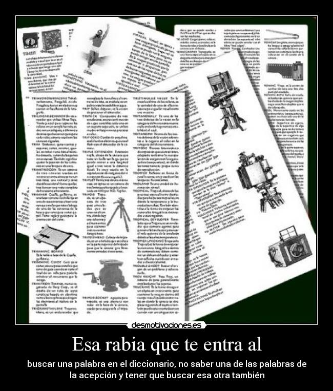 Esa rabia que te entra al - buscar una palabra en el diccionario, no saber una de las palabras de
la acepción y tener que buscar esa otra también