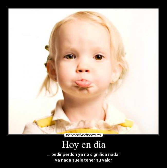 Hoy en día - ... pedir perdón ya no significa nada!!
ya nada suele tener su valor