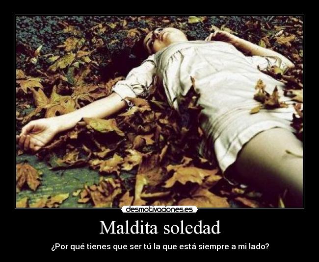 Maldita soledad - ¿Por qué tienes que ser tú la que está siempre a mi lado?