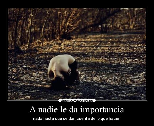 A nadie le da importancia - nada hasta que se dan cuenta de lo que hacen.