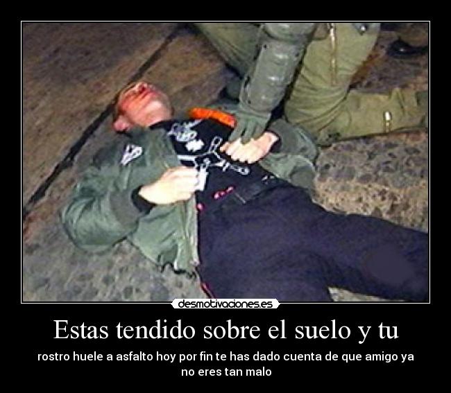 Estas tendido sobre el suelo y tu - rostro huele a asfalto hoy por fin te has dado cuenta de que amigo ya no eres tan malo
