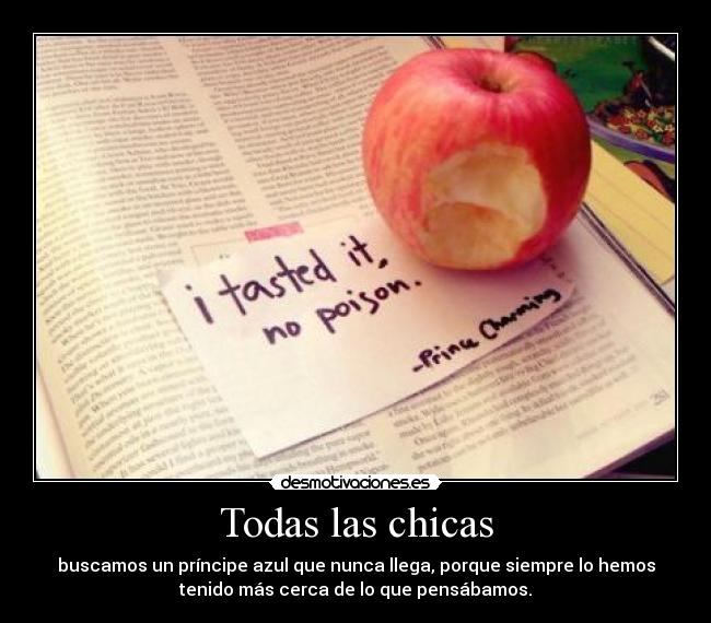 Todas las chicas - buscamos un príncipe azul que nunca llega, porque siempre lo hemos
tenido más cerca de lo que pensábamos.