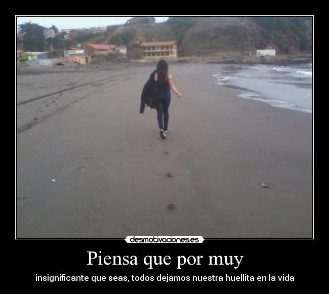 Piensa que por muy - insignificante que seas, todos dejamos nuestra huellita en la vida