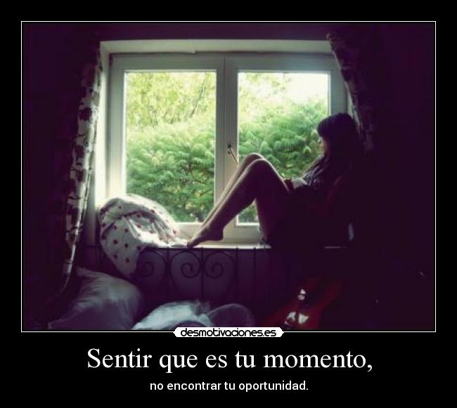 Sentir que es tu momento, -