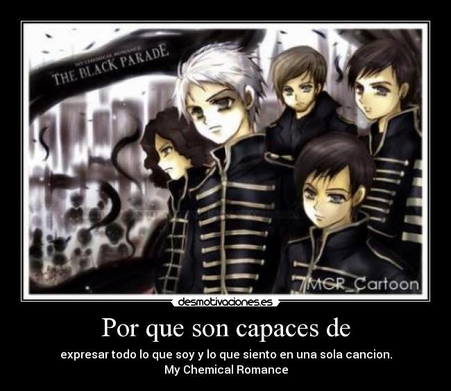 Por que son capaces de - expresar todo lo que soy y lo que siento en una sola cancion.
My Chemical Romance