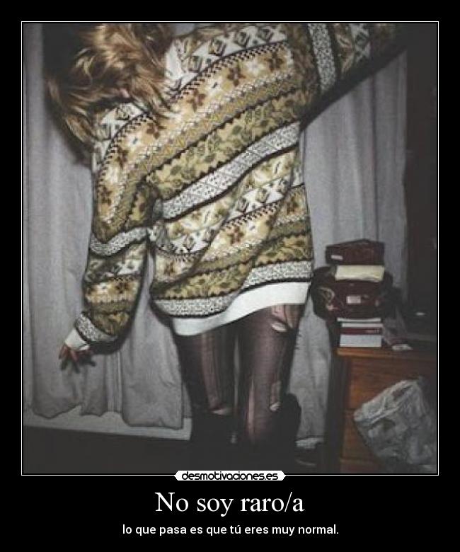 No soy raro/a - lo que pasa es que tú eres muy normal.