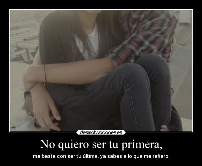 No quiero ser tu primera, -