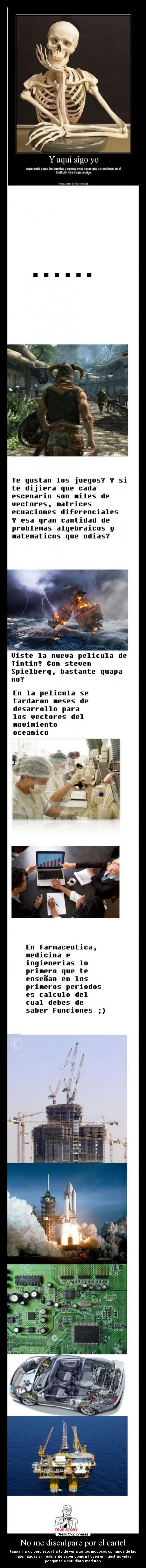 No me disculpare por el cartel - taaaan largo pero estoy harto de ver a tantos mocosos opinande de las
matematicas sin realmente saber como influyen en nuestras vidas,
ponganse a estudiar y maduren.