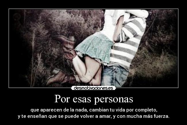 Por esas personas - que aparecen de la nada, cambian tu vida por completo,
y te enseñan que se puede volver a amar, y con mucha más fuerza.