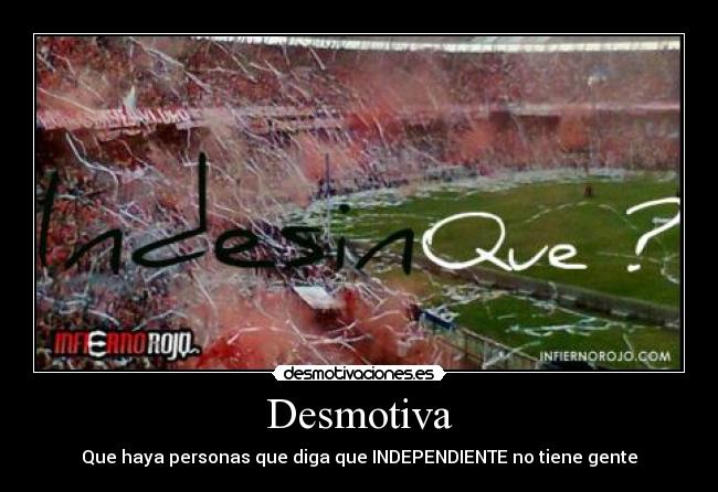 Desmotiva - Que haya personas que diga que INDEPENDIENTE no tiene gente