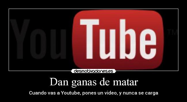Dan ganas de matar - Cuando vas a Youtube, pones un video, y nunca se carga