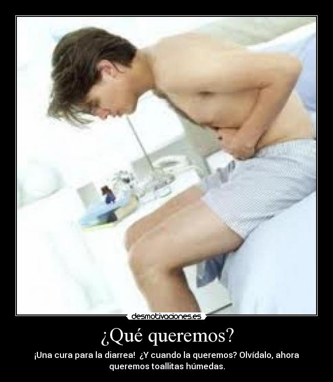 ¿Qué queremos? - ¡Una cura para la diarrea! ¿Y cuando la queremos? Olvídalo, ahora
queremos toallitas húmedas.