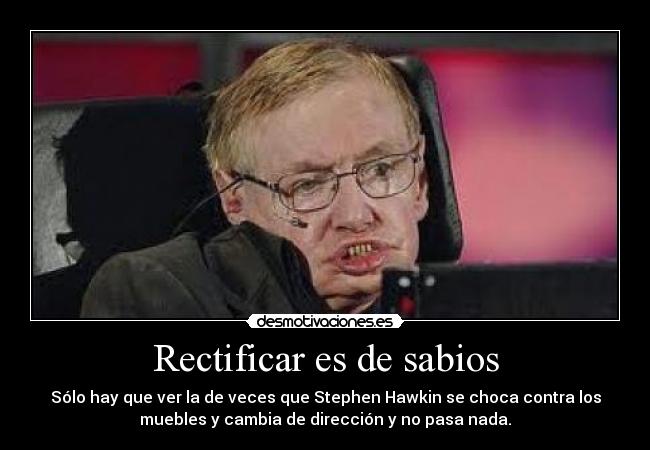 Rectificar es de sabios - Sólo hay que ver la de veces que Stephen Hawkin se choca contra los
muebles y cambia de dirección y no pasa nada.
