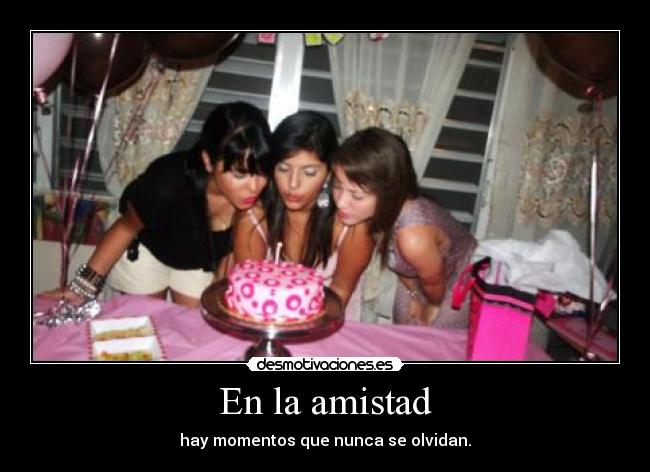 En la amistad - hay momentos que nunca se olvidan.
