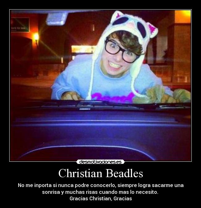 Christian Beadles - No me inporta si nunca podre conocerlo, siempre logra sacarme una
sonrisa y muchas risas cuando mas lo necesito.
Gracias Christian, Gracias