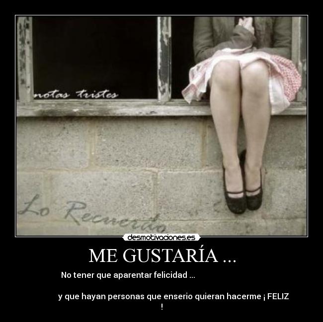ME GUSTARÍA ... - No tener que aparentar felicidad ...
y que hayan personas que enserio quieran hacerme ¡ FELIZ
!