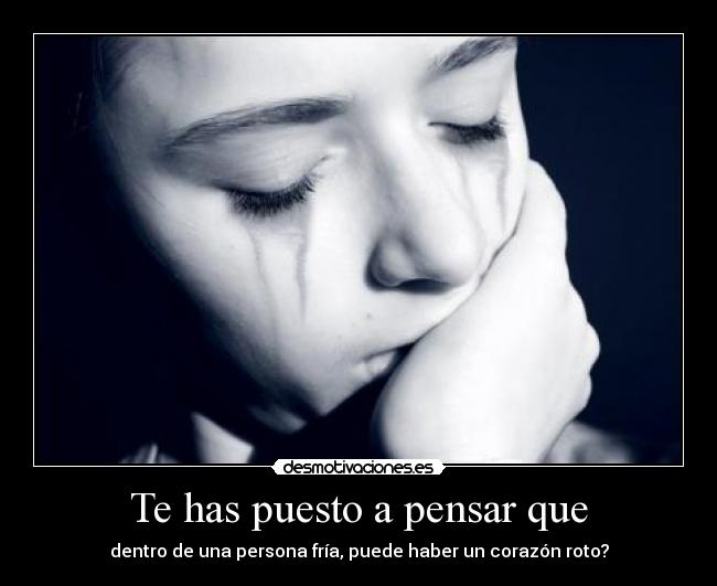 Te has puesto a pensar que - dentro de una persona fría, puede haber un corazón roto?