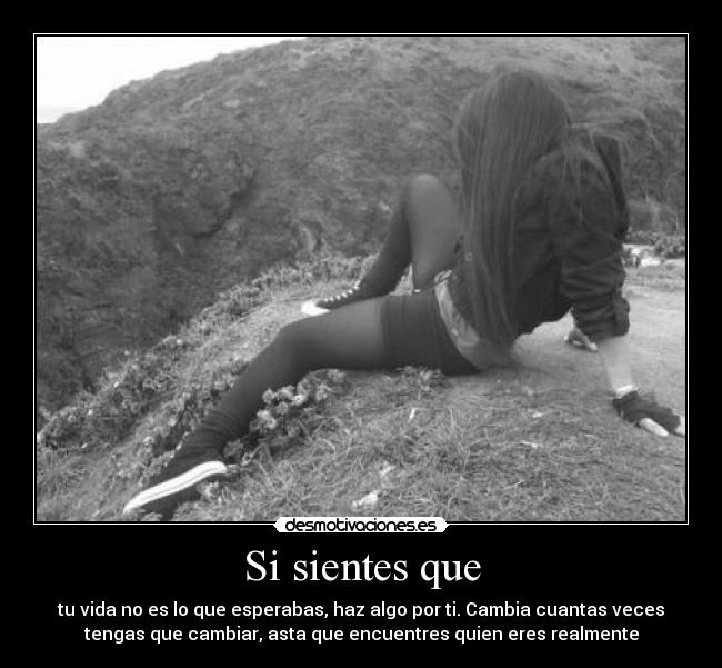 Si sientes que - tu vida no es lo que esperabas, haz algo por ti. Cambia cuantas veces
tengas que cambiar, asta que encuentres quien eres realmente