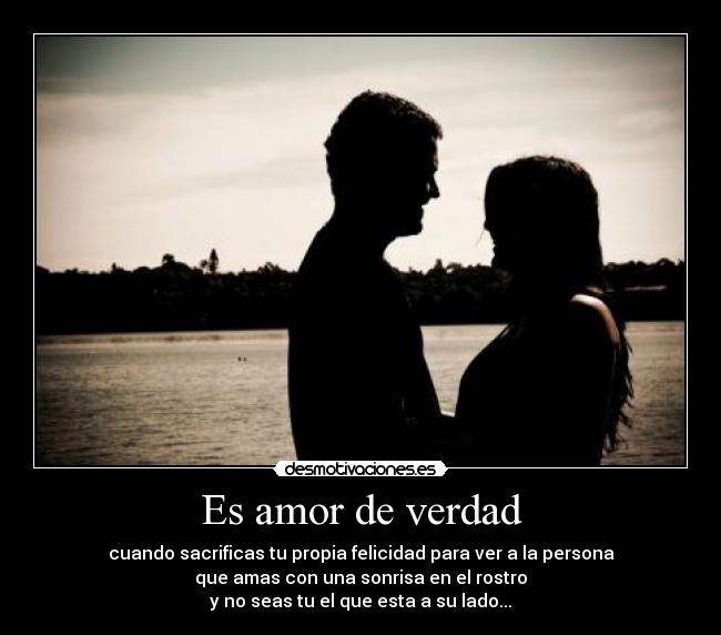 Es amor de verdad - cuando sacrificas tu propia felicidad para ver a la persona
que amas con una sonrisa en el rostro
y no seas tu el que esta a su lado...