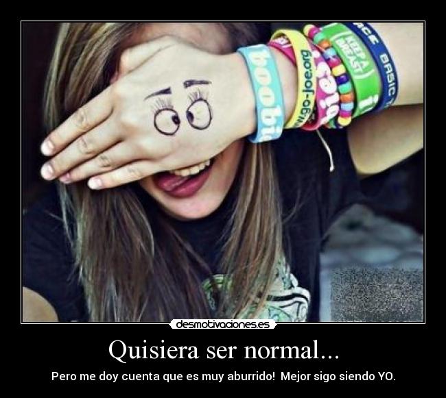Quisiera ser normal... - Pero me doy cuenta que es muy aburrido! Mejor sigo siendo YO.
