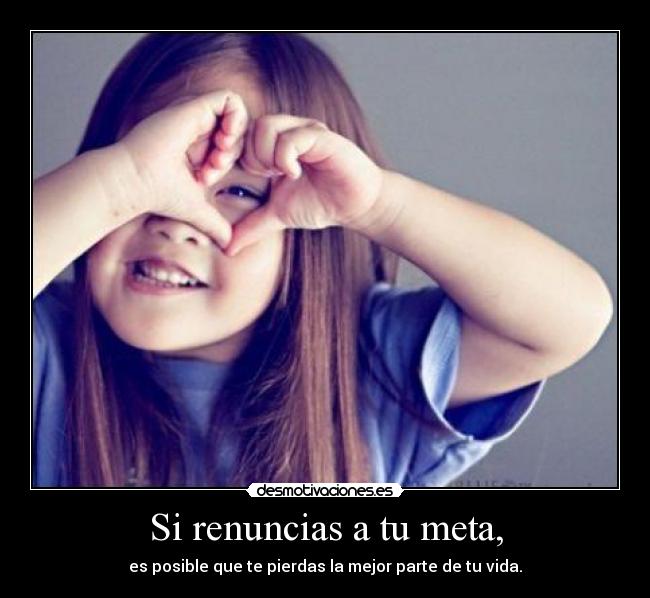 Si renuncias a tu meta, - es posible que te pierdas la mejor parte de tu vida.