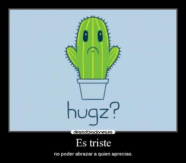 Es triste - no poder abrazar a quien aprecias.