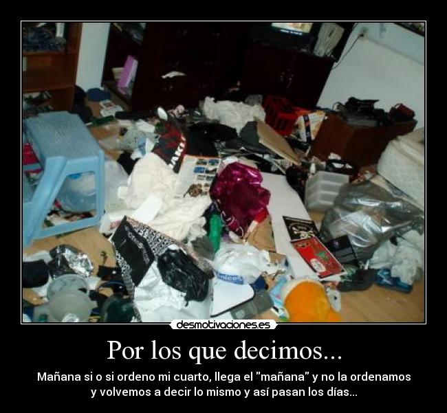 Por los que decimos... - Mañana si o si ordeno mi cuarto, llega el mañana y no la ordenamos
y volvemos a decir lo mismo y así pasan los días...