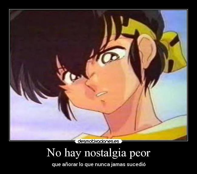 No hay nostalgia peor - que añorar lo que nunca jamas sucedió