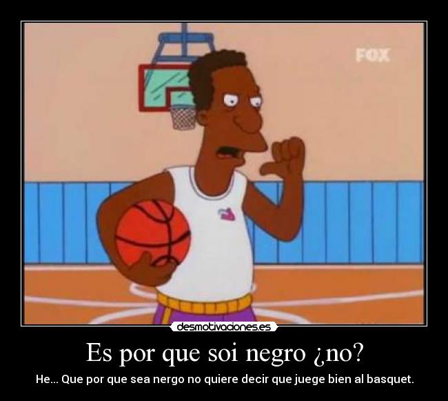 Es por que soi negro ¿no? - He... Que por que sea nergo no quiere decir que juege bien al basquet.