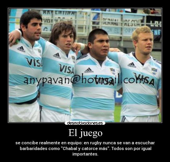 El juego - se concibe realmente en equipo: en rugby nunca se van a escuchar
barbaridades como Chabal y catorce más. Todos son por igual importantes.