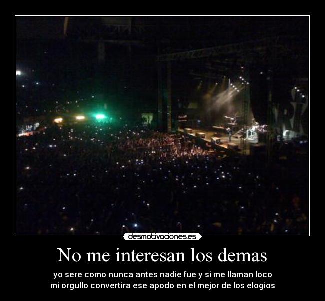 No me interesan los demas - yo sere como nunca antes nadie fue y si me llaman loco
mi orgullo convertira ese apodo en el mejor de los elogios