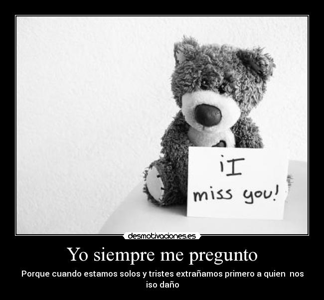Yo siempre me pregunto - Porque cuando estamos solos y tristes extrañamos primero a quien nos iso daño