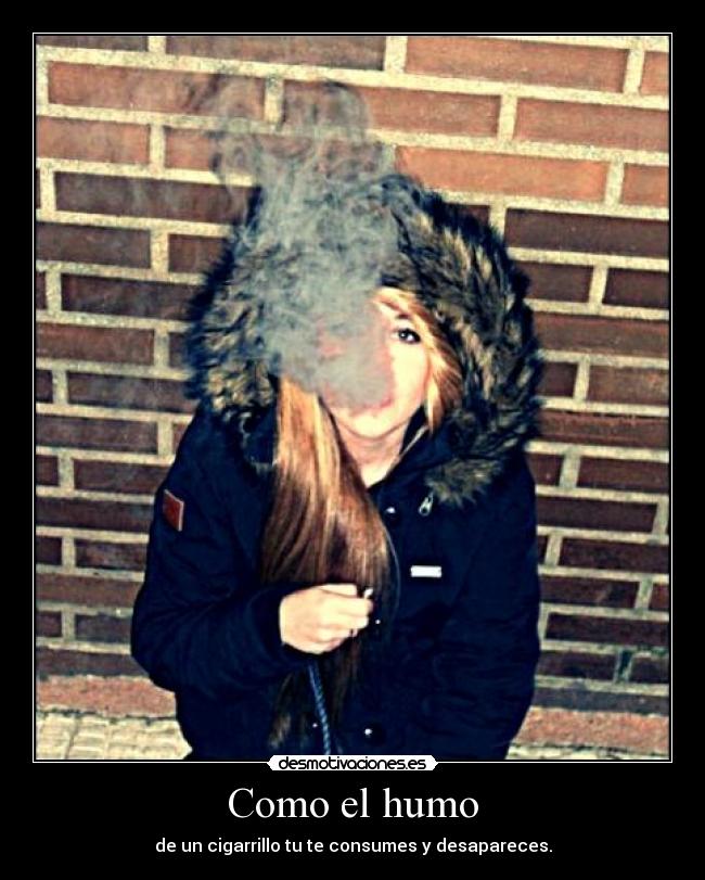 Como el humo - de un cigarrillo tu te consumes y desapareces.