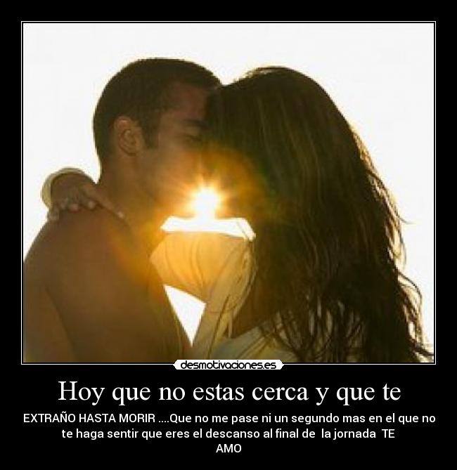Hoy que no estas cerca y que te - EXTRAÑO HASTA MORIR ....Que no me pase ni un segundo mas en el que no
te haga sentir que eres el descanso al final de la jornada♪ TE
AMO♥