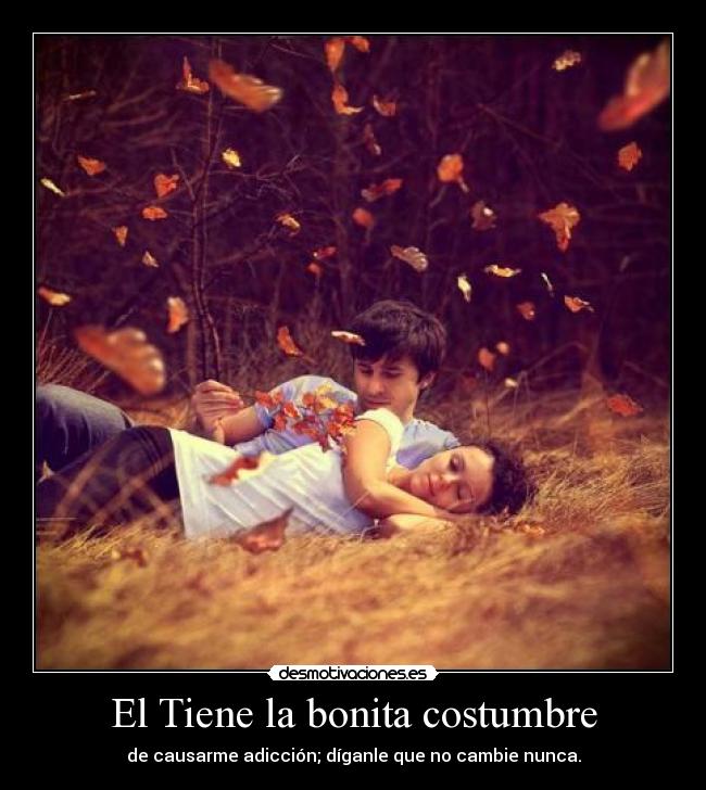 El Tiene la bonita costumbre - de causarme adicción; díganle que no cambie nunca.