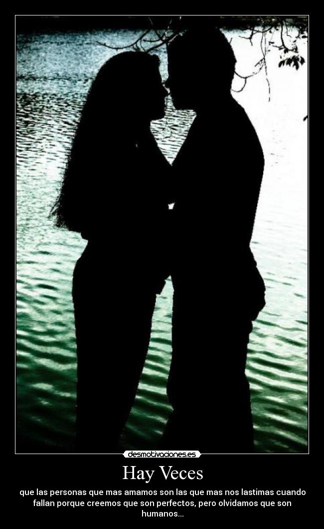 Hay Veces - que las personas que mas amamos son las que mas nos lastimas cuando
fallan porque creemos que son perfectos, pero olvidamos que son
humanos...