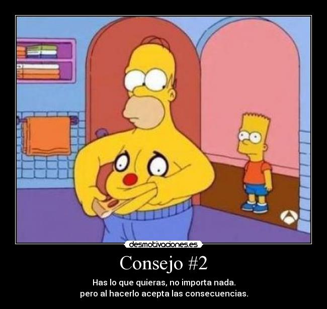 Consejo #2 - Has lo que quieras, no importa nada.
pero al hacerlo acepta las consecuencias.