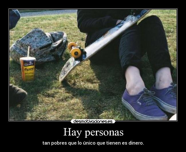 Hay personas - tan pobres que lo único que tienen es dinero.