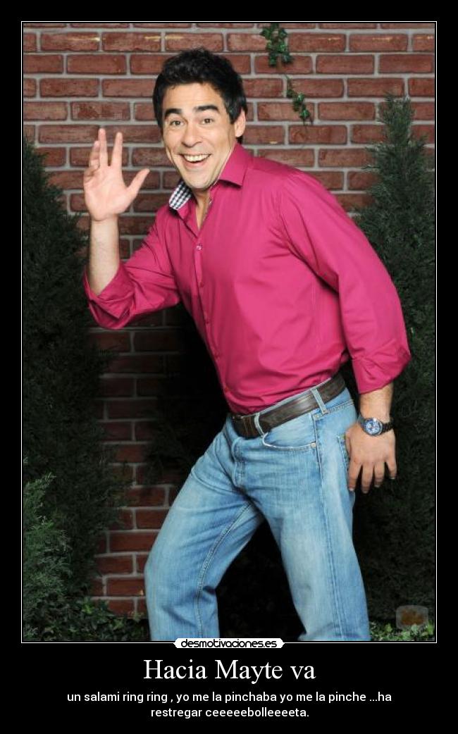 Hacia Mayte va - un salami ring ring , yo me la pinchaba yo me la pinche ...ha
restregar ceeeeebolleeeeta.