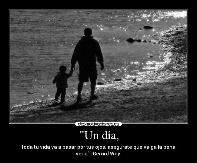 Un día, - toda tu vida va a pasar por tus ojos, asegurate que valga la pena verla -Gerard Way.