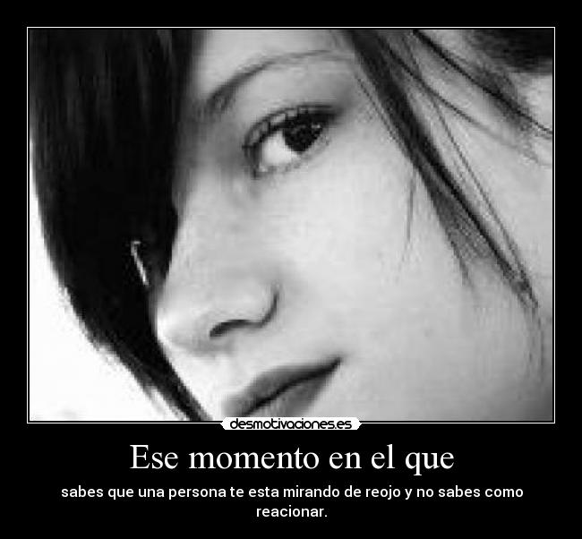 Ese momento en el que - sabes que una persona te esta mirando de reojo y no sabes como reacionar.